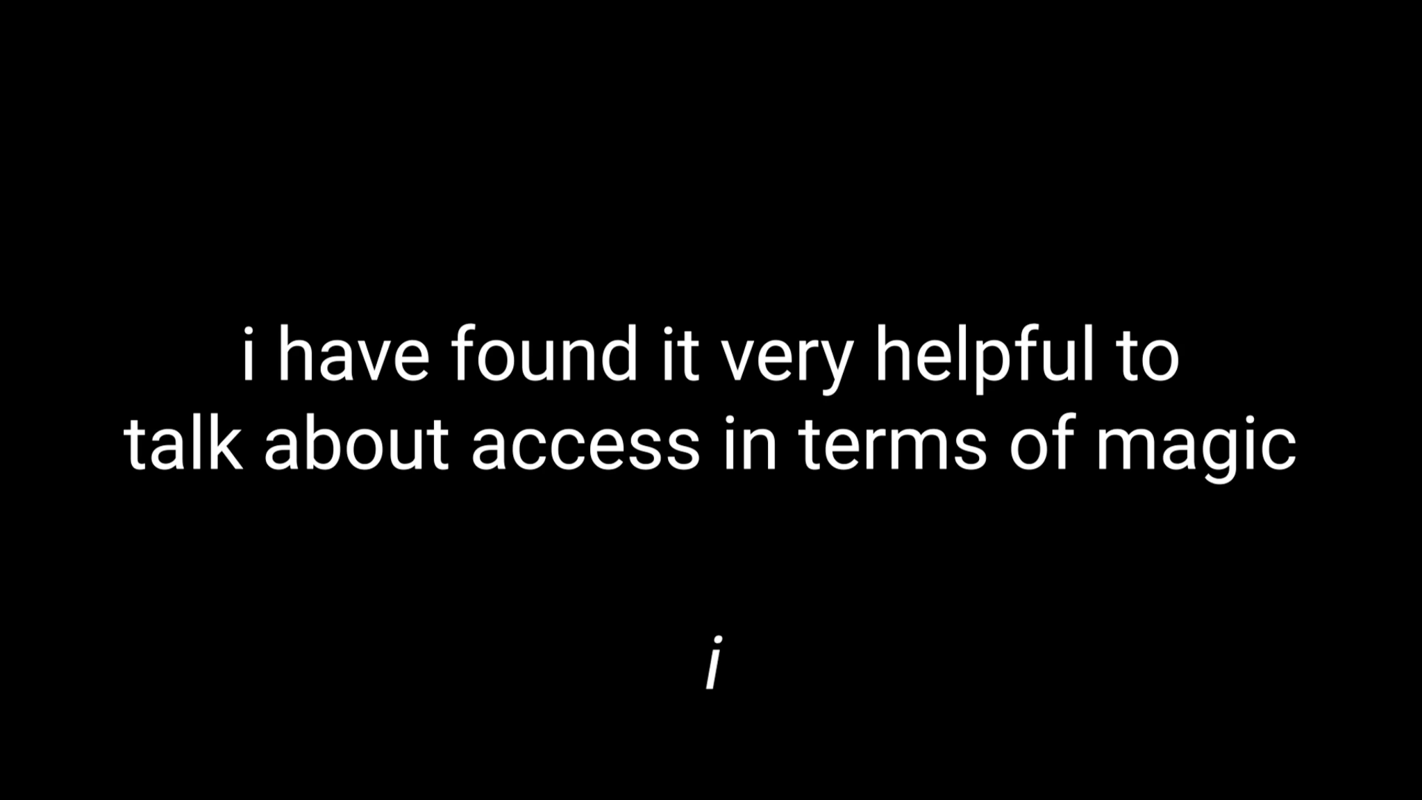 Two kinds of white text on a black screen. Centered, large: “i have found it very helpful to talk about access in terms of magic”. Smaller, italicized, underneath: “i”